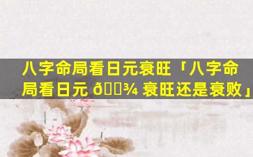 八字命局看日元衰旺「八字命局看日元 🌾 衰旺还是衰败」